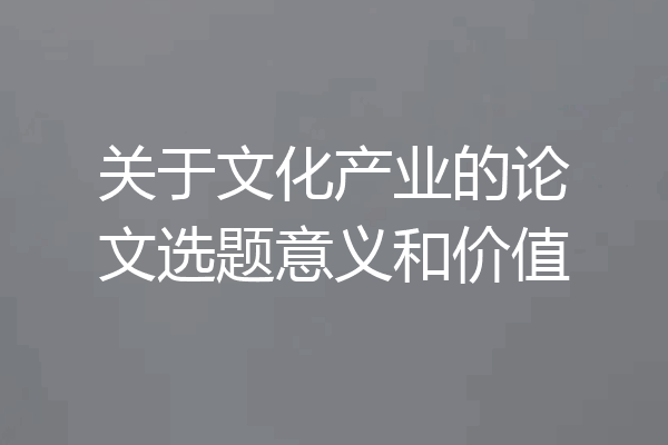 关于文化产业的论文选题意义和价值
