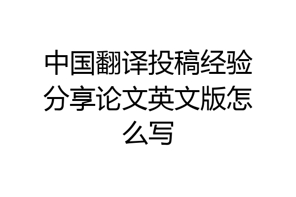 中国翻译投稿经验分享论文英文版怎么写