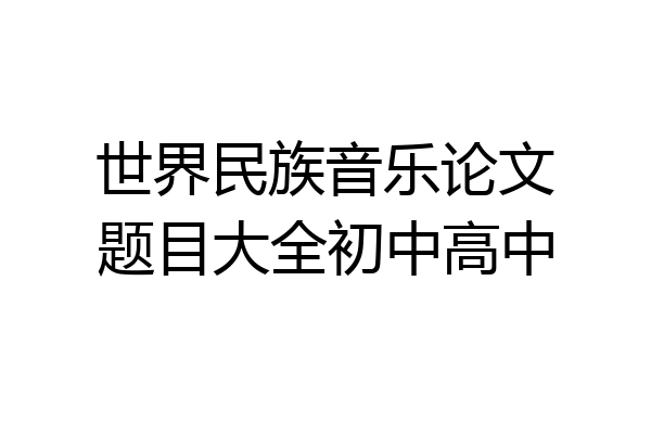 世界民族音乐论文题目大全初中高中