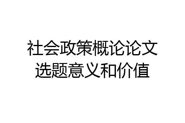 社会政策概论论文选题意义和价值