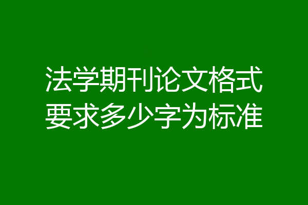 法学期刊论文格式要求多少字为标准