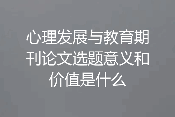 心理发展与教育期刊论文选题意义和价值是什么