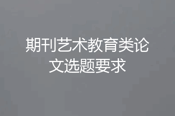期刊艺术教育类论文选题要求