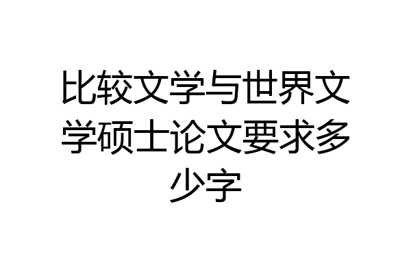 比较文学与世界文学硕士论文要求多少字