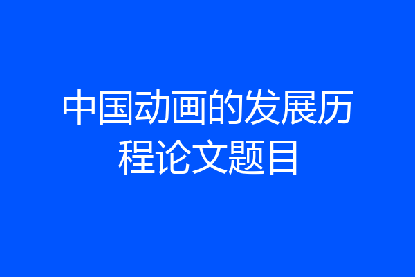 中国动画的发展历程论文题目