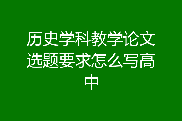 历史学科教学论文选题要求怎么写高中