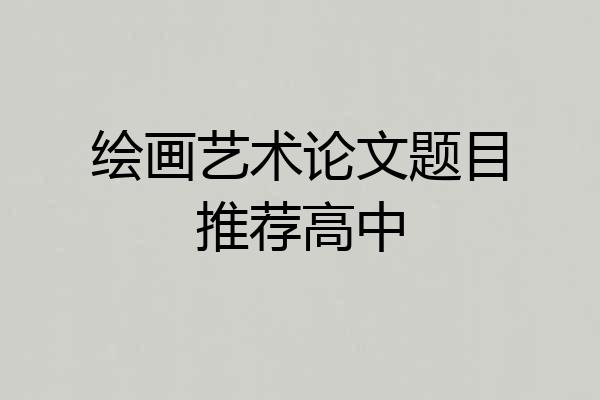 绘画艺术论文题目推荐高中