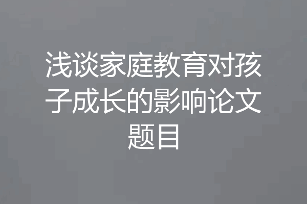 浅谈家庭教育对孩子成长的影响论文题目