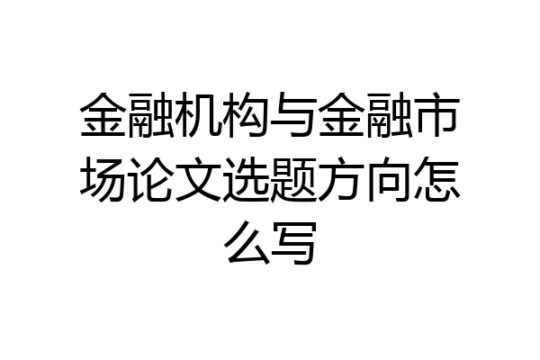 金融机构与金融市场论文选题方向怎么写