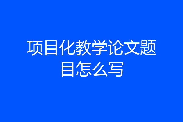项目化教学论文题目怎么写