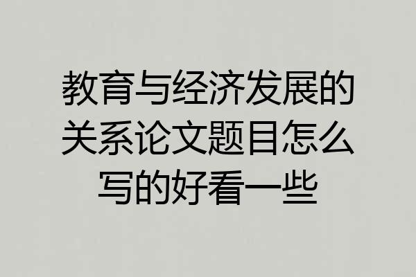 教育与经济发展的关系论文题目怎么写的好看一些
