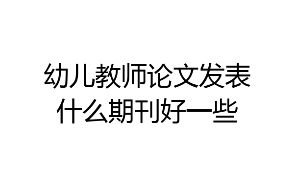 幼儿教师论文发表什么期刊好一些