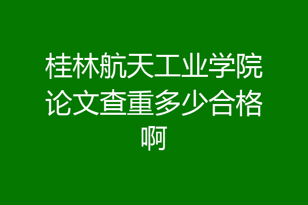 桂林航天工业学院论文查重多少合格啊
