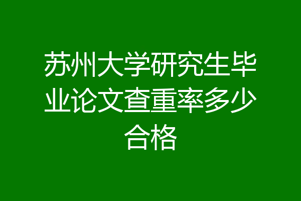 苏州大学研究生毕业论文查重率多少合格