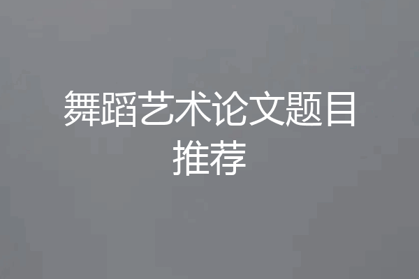 舞蹈艺术论文题目推荐