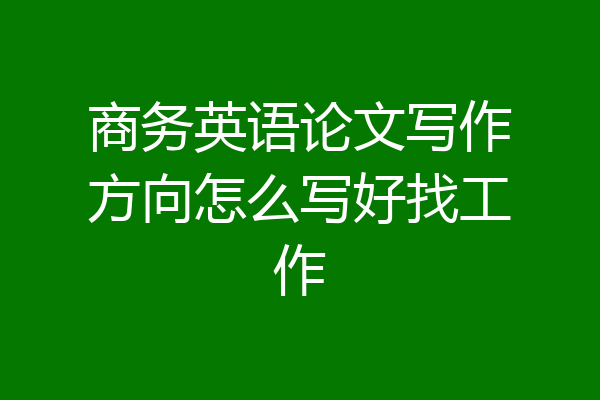 商务英语论文写作方向怎么写好找工作