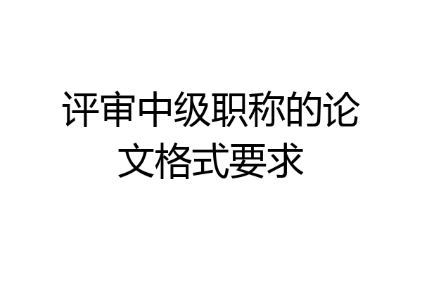 评审中级职称的论文格式要求