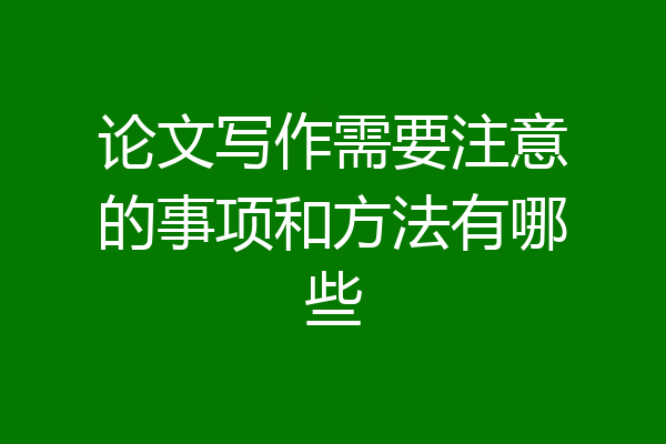 论文写作需要注意的事项和方法有哪些