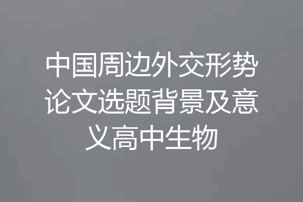 中国周边外交形势论文选题背景及意义高中生物