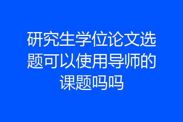 研究生学位论文选题可以使用导师的课题吗吗