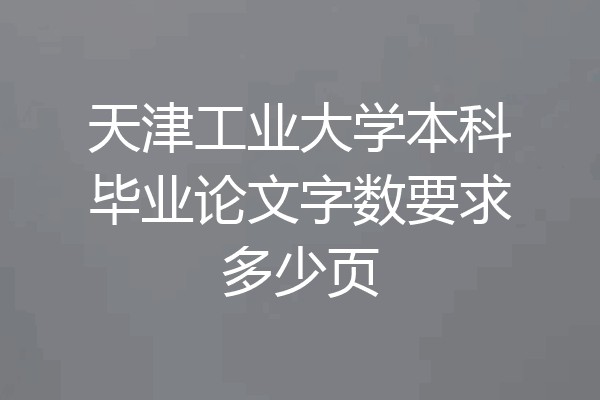 天津工业大学本科毕业论文字数要求多少页