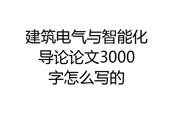 建筑电气与智能化导论论文3000字怎么写的