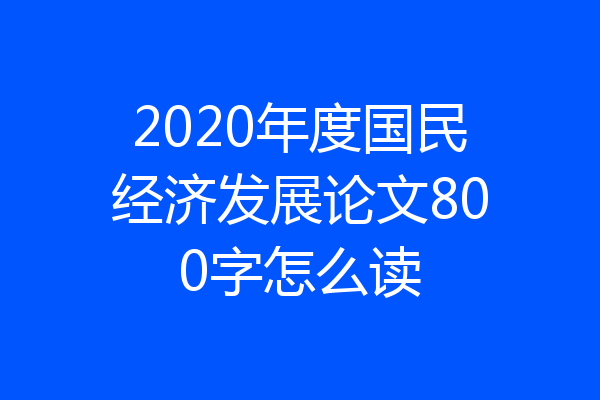 2020年度国民经济发展论文800字怎么读