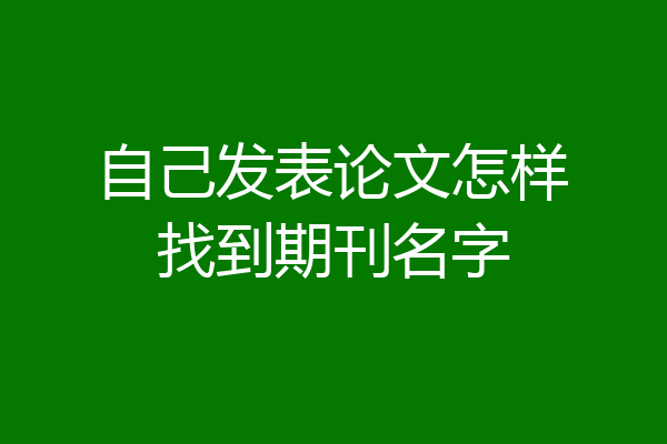 自己发表论文怎样找到期刊名字