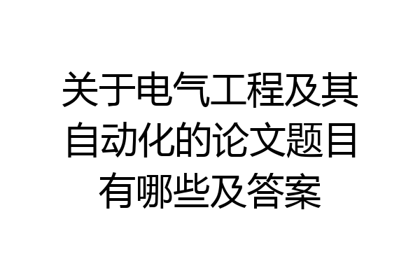 关于电气工程及其自动化的论文题目有哪些及答案