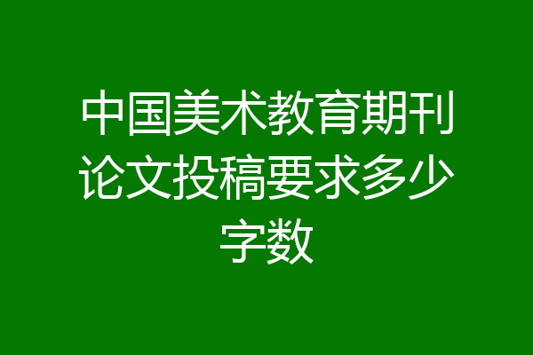 中国美术教育期刊论文投稿要求多少字数