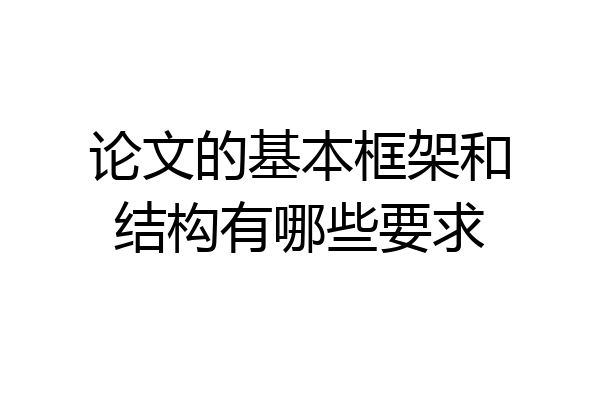 论文的基本框架和结构有哪些要求