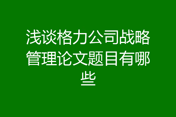 浅谈格力公司战略管理论文题目有哪些