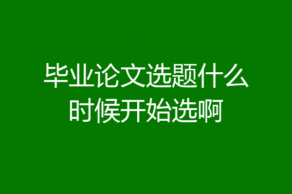 毕业论文选题什么时候开始选啊