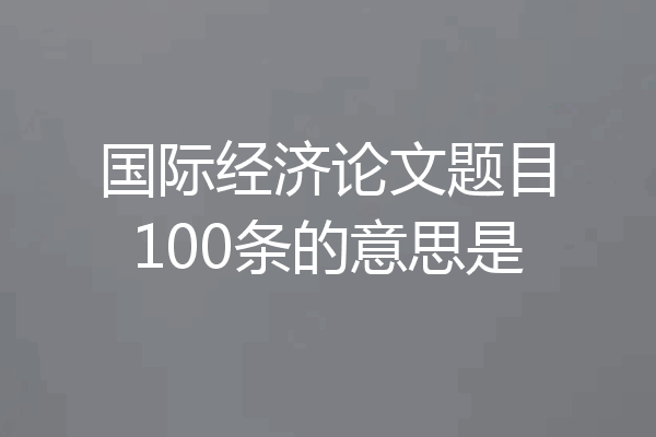 国际经济论文题目100条的意思是
