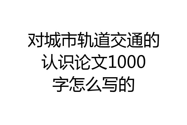 对城市轨道交通的认识论文1000字怎么写的