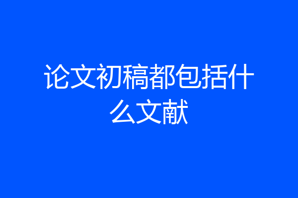 论文初稿都包括什么文献