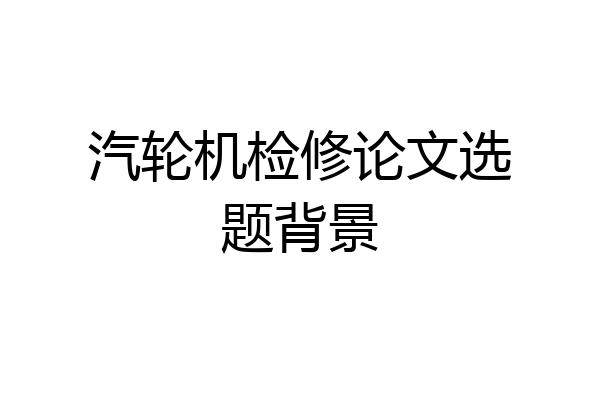 汽轮机检修论文选题背景