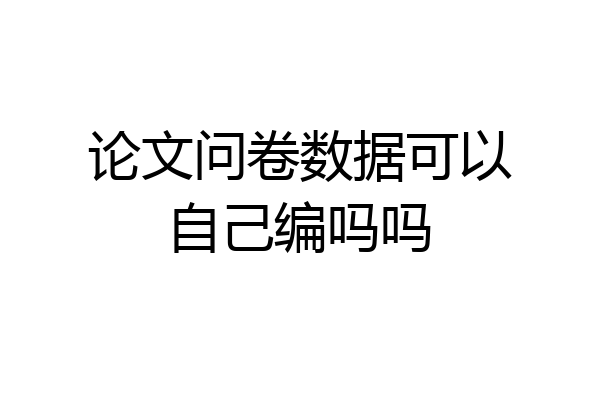 论文问卷数据可以自己编吗吗
