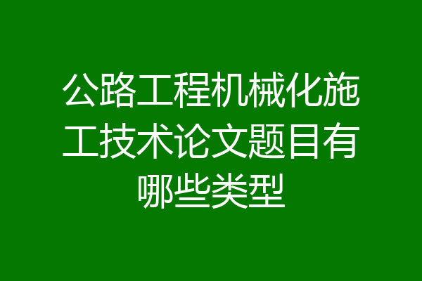 公路工程机械化施工技术论文题目有哪些类型