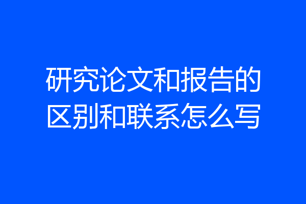 研究论文和报告的区别和联系怎么写
