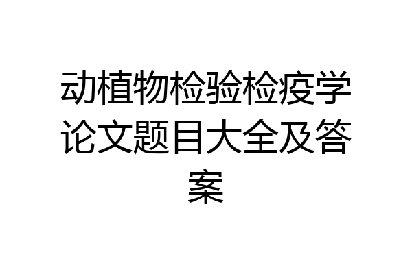 动植物检验检疫学论文题目大全及答案