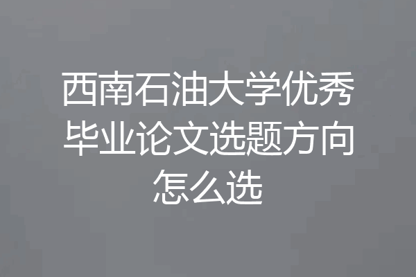 西南石油大学优秀毕业论文选题方向怎么选