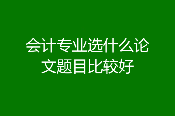 会计专业选什么论文题目比较好