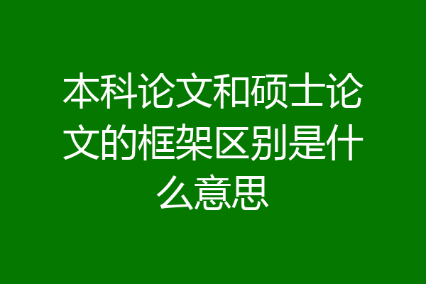 本科论文和硕士论文的框架区别是什么意思