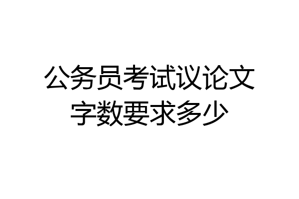 公务员考试议论文字数要求多少