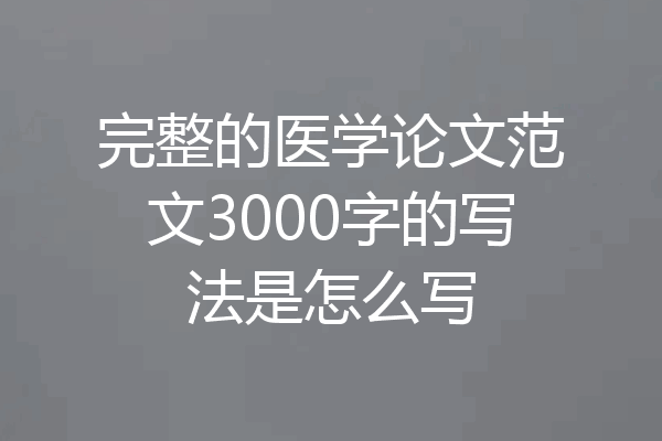 完整的医学论文范文3000字的写法是怎么写