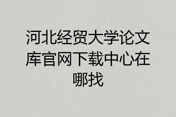 河北经贸大学论文库官网下载中心在哪找