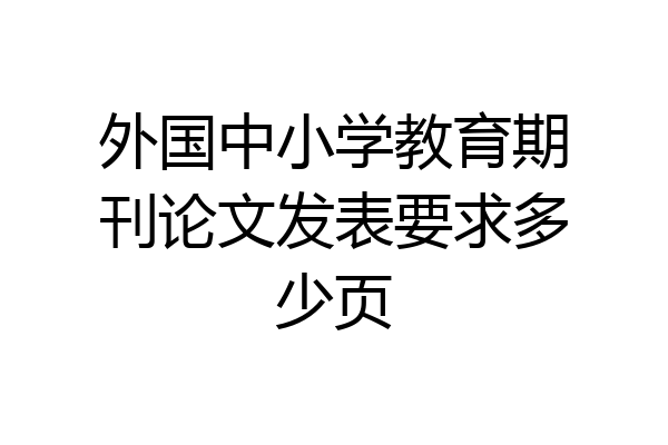 外国中小学教育期刊论文发表要求多少页