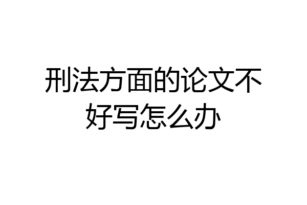刑法方面的论文不好写怎么办