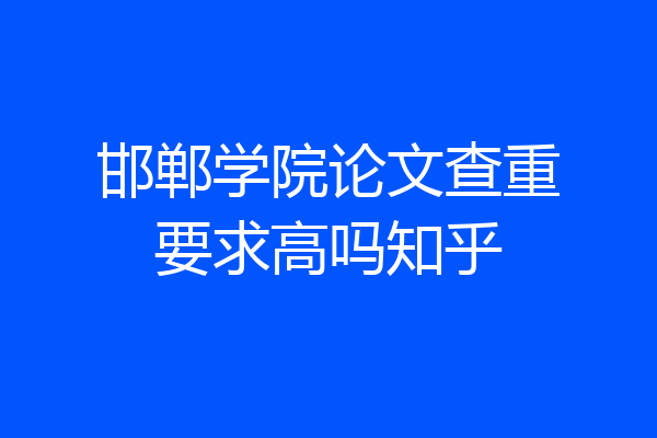 邯郸学院论文查重要求高吗知乎